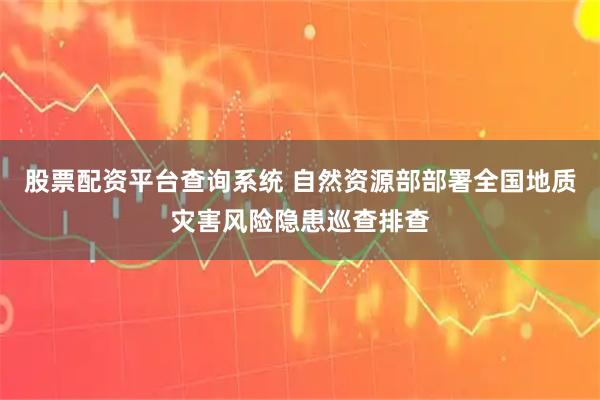 股票配资平台查询系统 自然资源部部署全国地质灾害风险隐患巡查排查