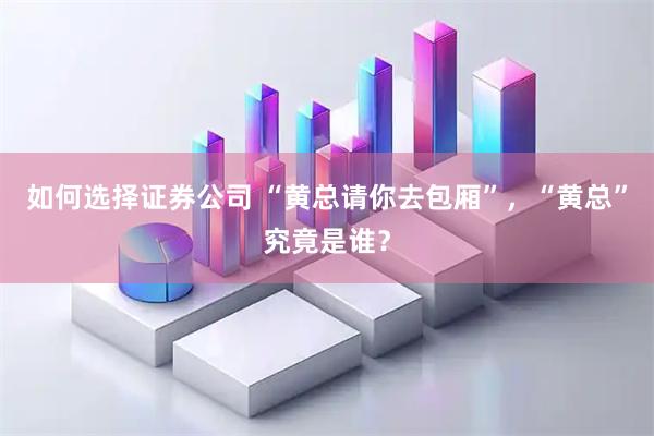 如何选择证券公司 “黄总请你去包厢”，“黄总”究竟是谁？