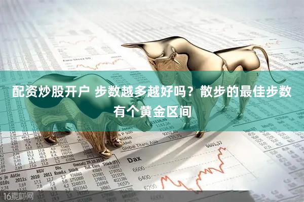 配资炒股开户 步数越多越好吗？散步的最佳步数有个黄金区间
