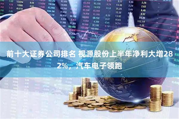 前十大证券公司排名 视源股份上半年净利大增282%,汽车电子领跑