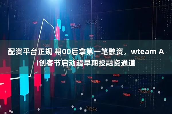 配资平台正规 帮00后拿第一笔融资，wteam AI创客节启动超早期投融资通道