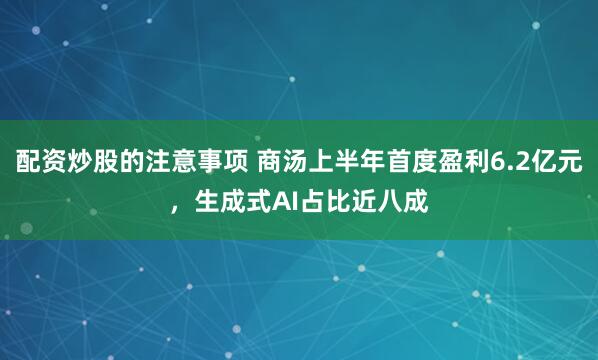 配资炒股的注意事项 商汤上半年首度盈利6.2亿元，生成式AI占比近八成
