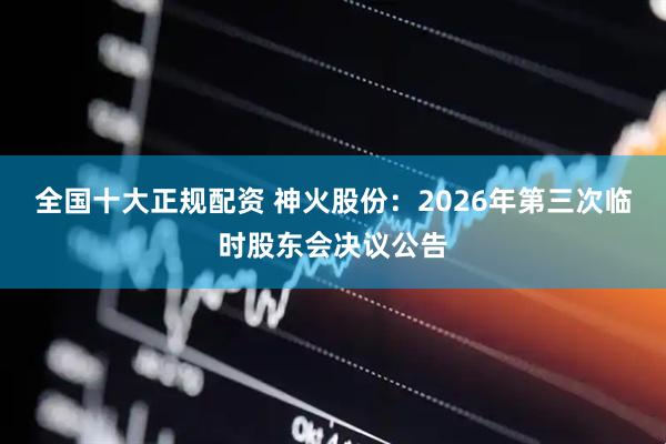全国十大正规配资 神火股份：2026年第三次临时股东会决议公告