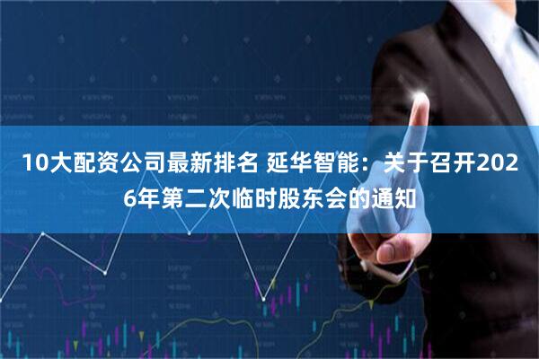 10大配资公司最新排名 延华智能：关于召开2026年第二次临时股东会的通知