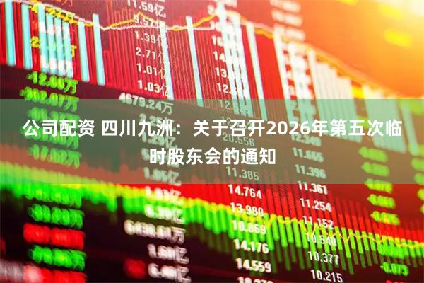 公司配资 四川九洲：关于召开2026年第五次临时股东会的通知
