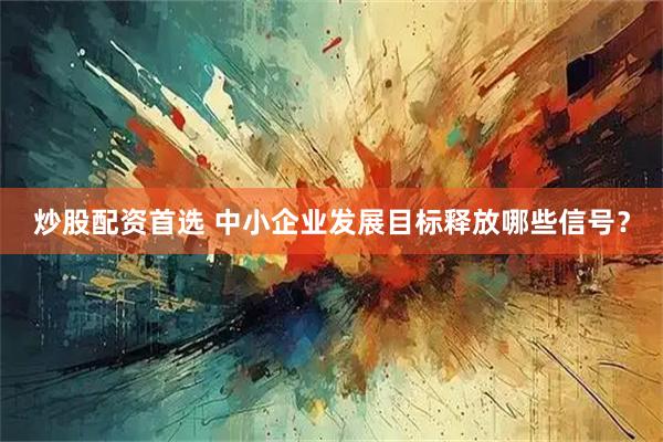 炒股配资首选 中小企业发展目标释放哪些信号？
