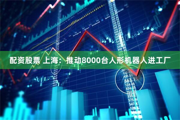配资股票 上海：推动8000台人形机器人进工厂